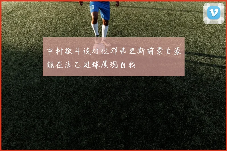 中村敬斗谈对位邓弗里斯前景自豪能在法乙进球展现自我