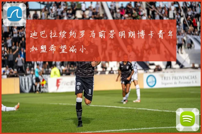 迪巴拉续约罗马前景明朗博卡青年加盟希望减小