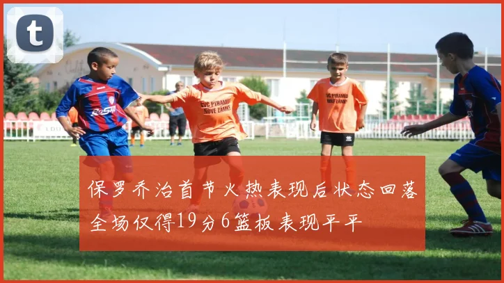 保罗乔治首节火热表现后状态回落全场仅得19分6篮板表现平平