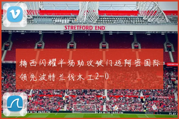 梅西闪耀半场助攻破门迈阿密国际领先波特兰伐木工2-0