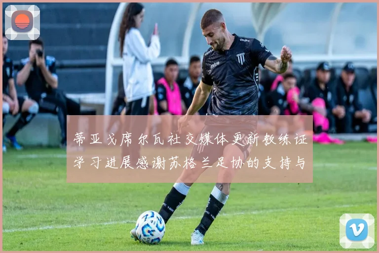 蒂亚戈席尔瓦社交媒体更新教练证学习进展感谢苏格兰足协的支持与帮助
