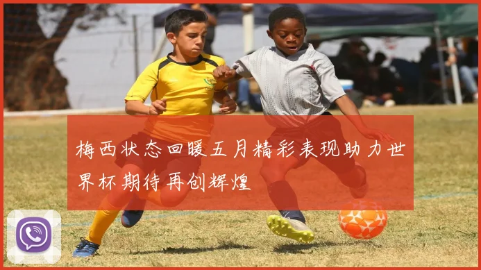 梅西状态回暖五月精彩表现助力世界杯期待再创辉煌