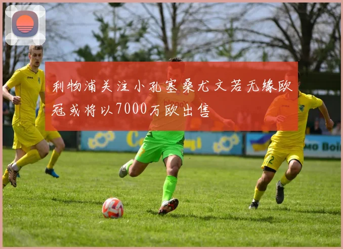 利物浦关注小孔塞桑尤文若无缘欧冠或将以7000万欧出售