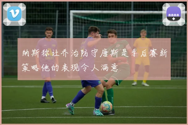 纳斯称让乔治防守唐斯是季后赛新策略他的表现令人满意