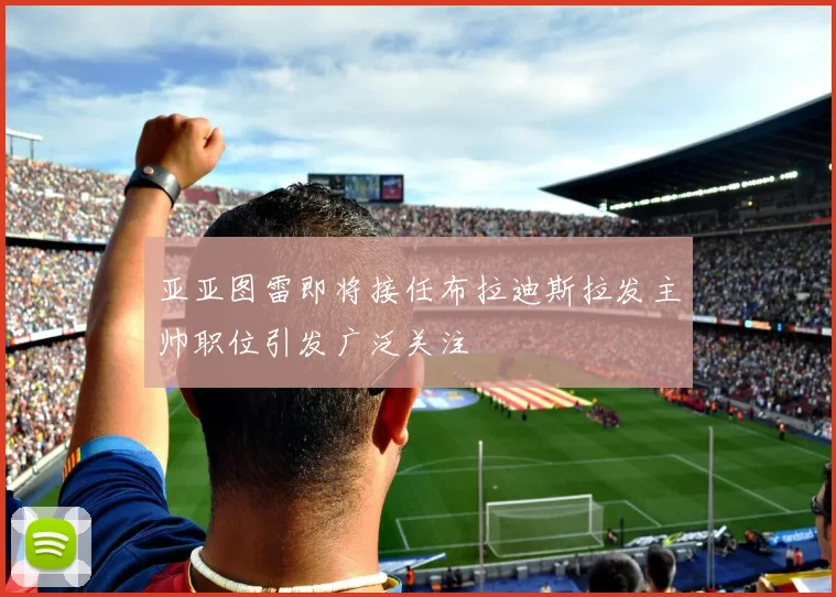 亚亚图雷即将接任布拉迪斯拉发主帅职位引发广泛关注