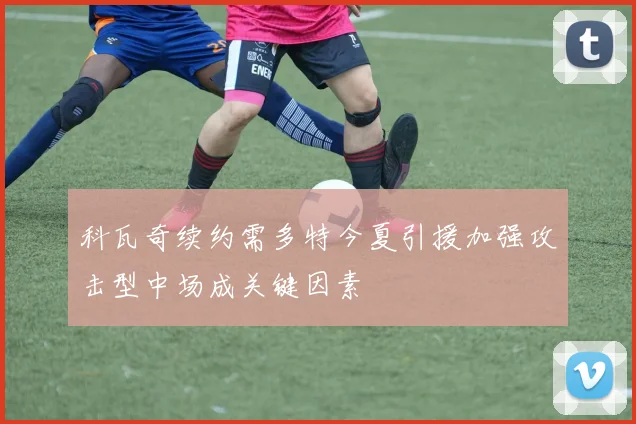 科瓦奇续约需多特今夏引援加强攻击型中场成关键因素