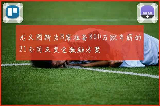 尤文图斯为B席准备800万欧年薪的21合同及奖金激励方案