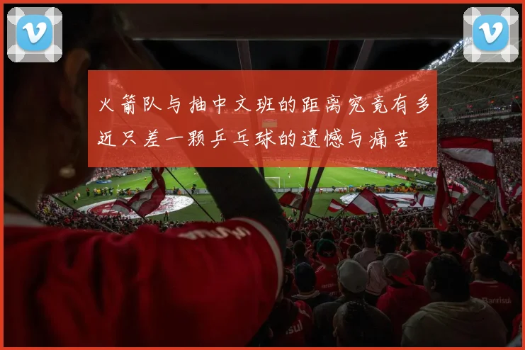 火箭队与抽中文班的距离究竟有多近只差一颗乒乓球的遗憾与痛苦