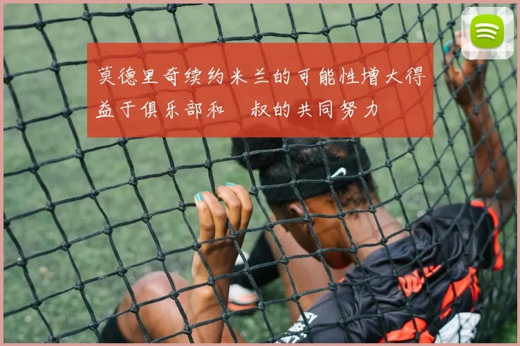 莫德里奇续约米兰的可能性增大得益于俱乐部和囧叔的共同努力