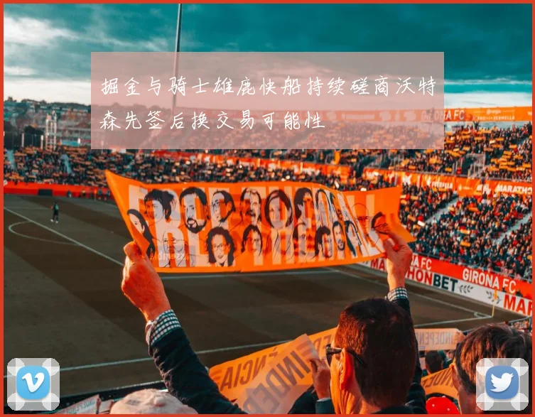 掘金与骑士雄鹿快船持续磋商沃特森先签后换交易可能性