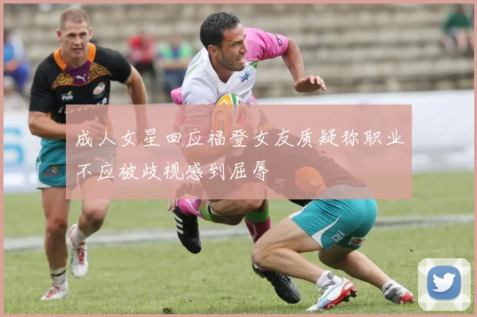 成人女星回应福登女友质疑称职业不应被歧视感到屈辱