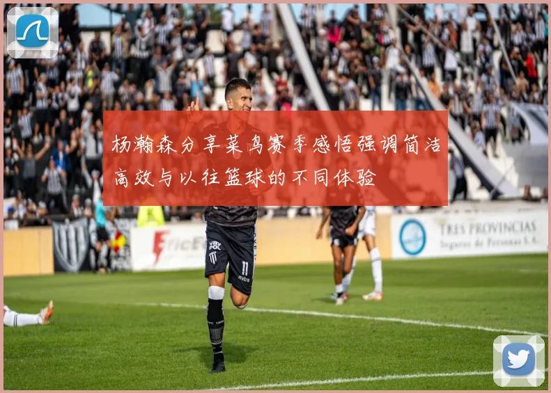 杨瀚森分享菜鸟赛季感悟强调简洁高效与以往篮球的不同体验