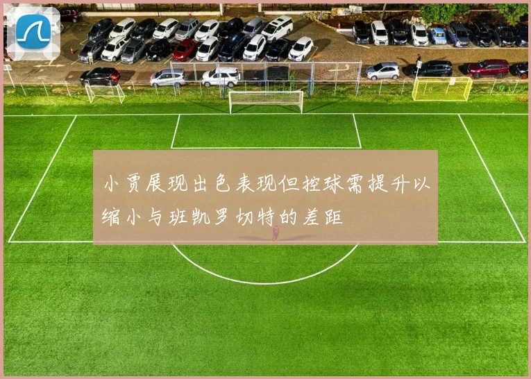 小贾展现出色表现但控球需提升以缩小与班凯罗切特的差距