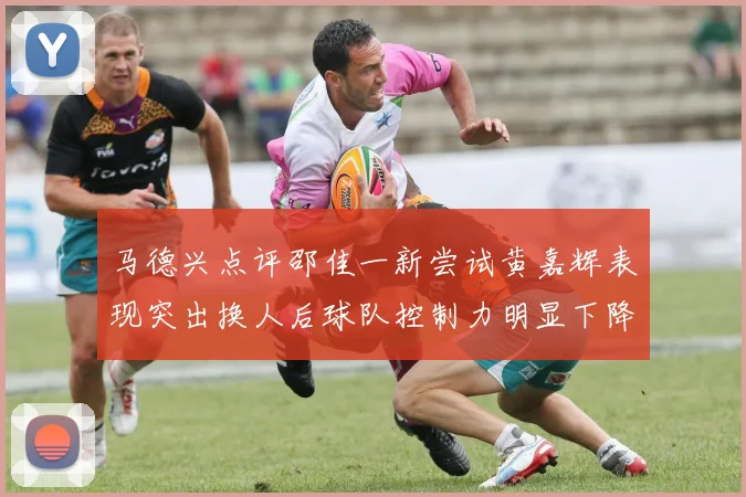 马德兴点评邵佳一新尝试黄嘉辉表现突出换人后球队控制力明显下降