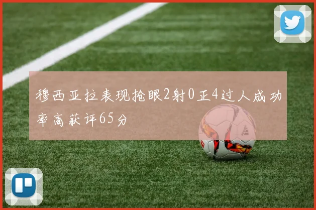 穆西亚拉表现抢眼2射0正4过人成功率高获评65分