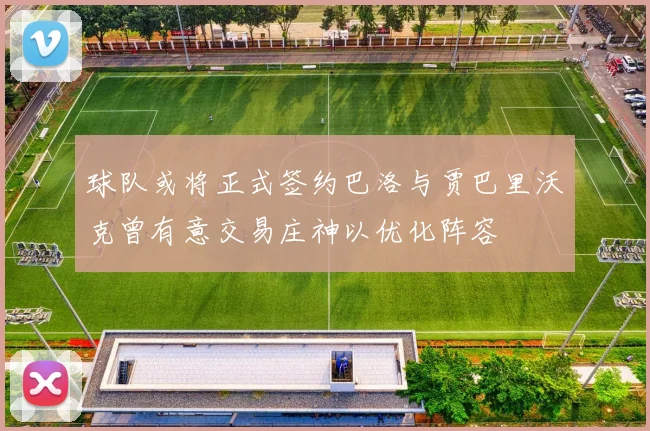 球队或将正式签约巴洛与贾巴里沃克曾有意交易庄神以优化阵容
