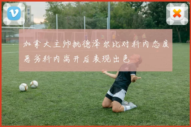 加拿大主帅批德泽尔比对科内态度恶劣科内离开后表现出色
