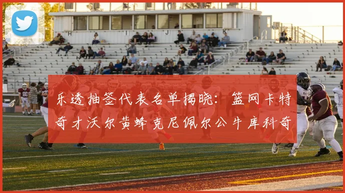 乐透抽签代表名单揭晓：篮网卡特奇才沃尔黄蜂克尼佩尔公牛库科奇齐聚一堂