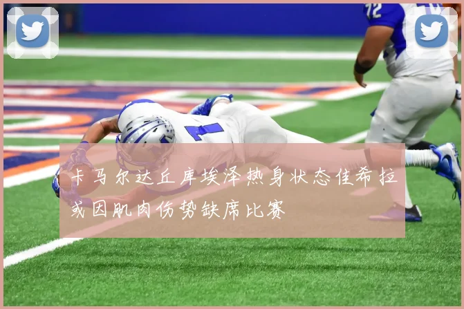 卡马尔达丘库埃泽热身状态佳希拉或因肌肉伤势缺席比赛
