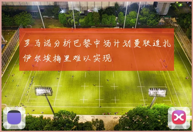 罗马诺分析巴黎中场计划曼联追扎伊尔埃梅里难以实现